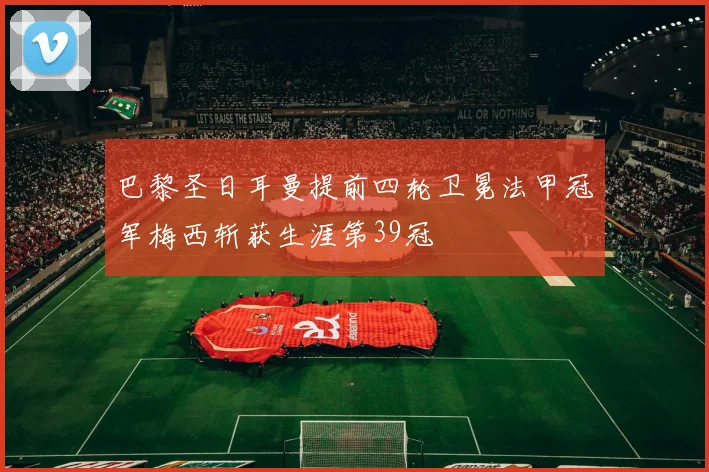 巴黎圣日耳曼提前四轮卫冕法甲冠军梅西斩获生涯第39冠