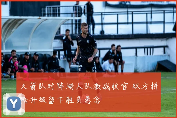 火箭队对阵湖人队激战收官 双方拼抢升级留下胜负悬念