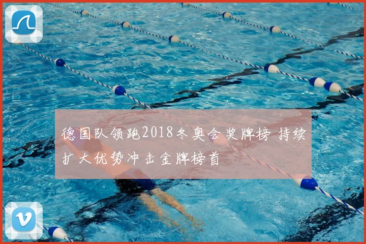 德国队领跑2018冬奥会奖牌榜 持续扩大优势冲击金牌榜首