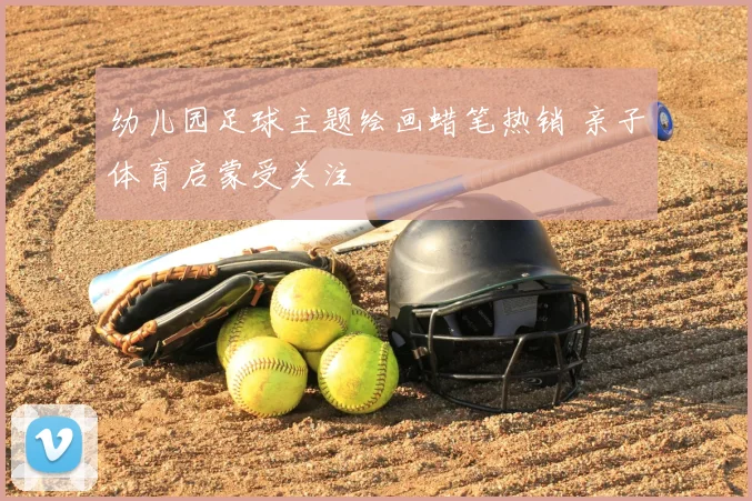 幼儿园足球主题绘画蜡笔热销 亲子体育启蒙受关注