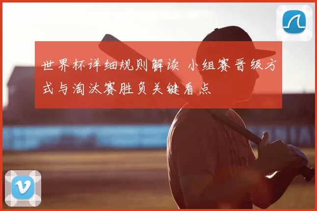 世界杯详细规则解读 小组赛晋级方式与淘汰赛胜负关键看点