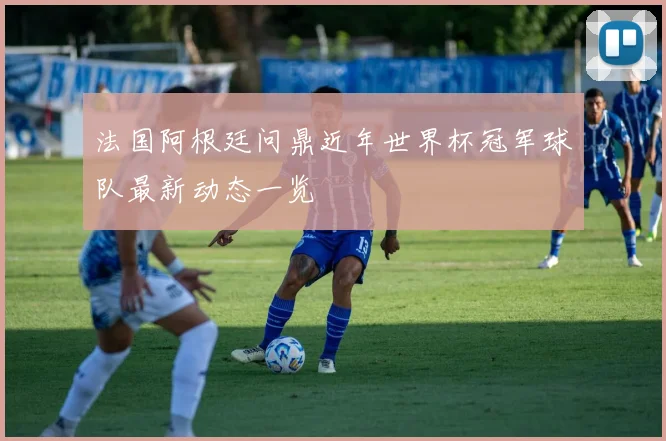 法国阿根廷问鼎近年世界杯冠军球队最新动态一览