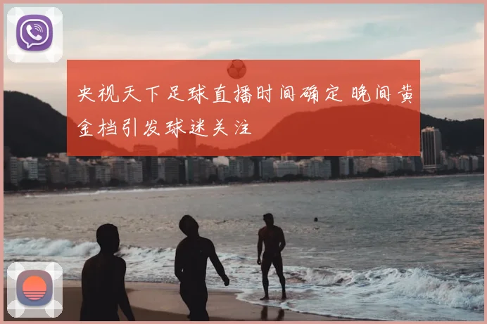 央视天下足球直播时间确定 晚间黄金档引发球迷关注