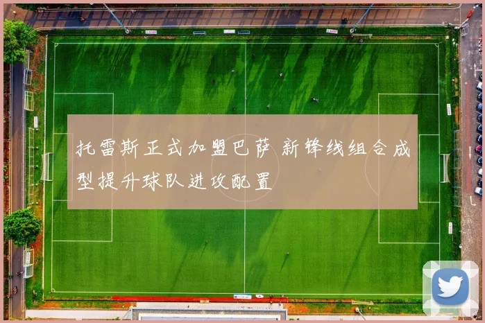 托雷斯正式加盟巴萨 新锋线组合成型提升球队进攻配置