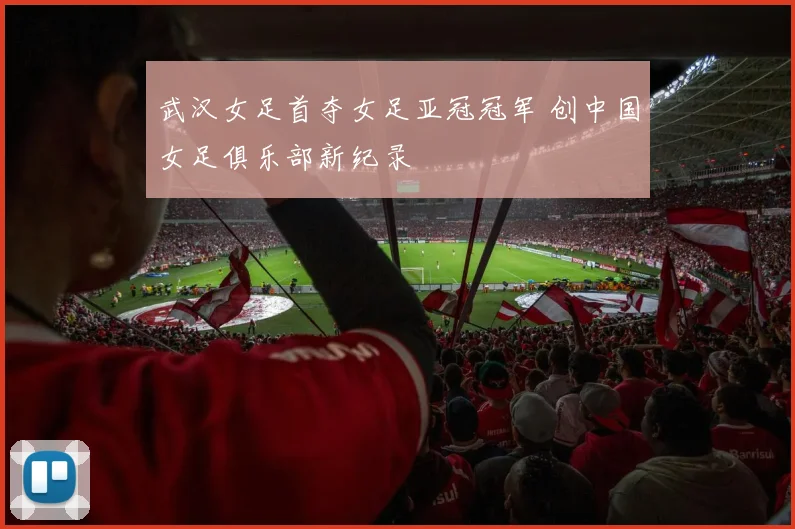 武汉女足首夺女足亚冠冠军 创中国女足俱乐部新纪录