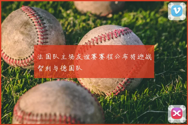 法国队主场友谊赛赛程公布将迎战智利与德国队