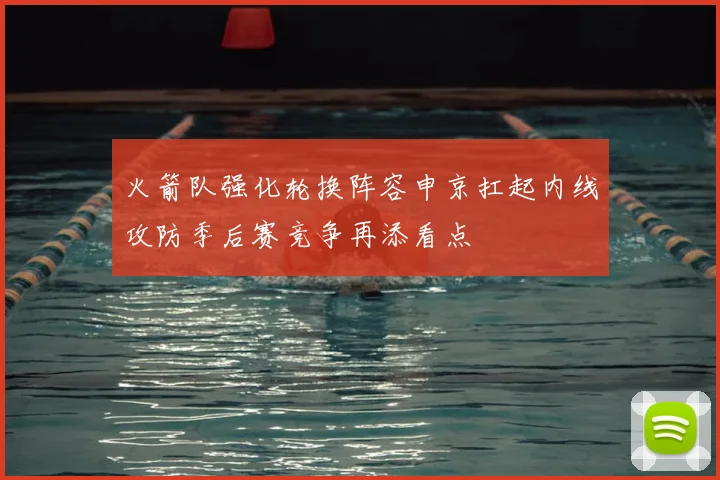 火箭队强化轮换阵容申京扛起内线攻防季后赛竞争再添看点