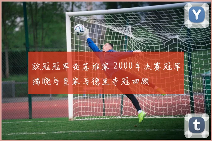 欧冠冠军花落谁家 2000年决赛冠军揭晓与皇家马德里夺冠回顾