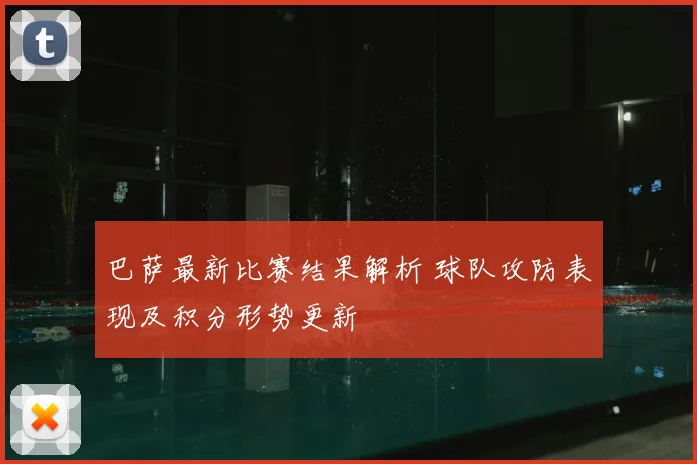 巴萨最新比赛结果解析 球队攻防表现及积分形势更新