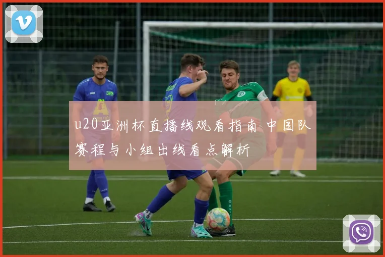 u20亚洲杯直播线观看指南 中国队赛程与小组出线看点解析