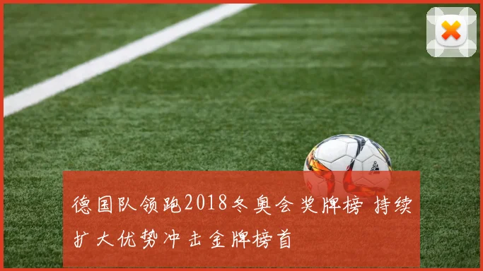 德国队领跑2018冬奥会奖牌榜 持续扩大优势冲击金牌榜首