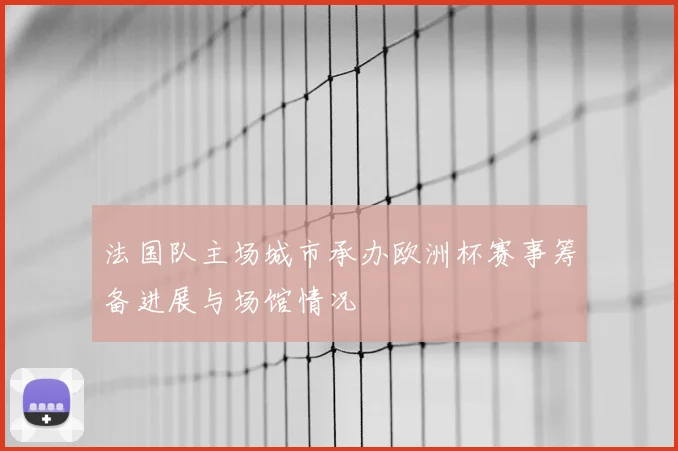 法国队主场城市承办欧洲杯赛事筹备进展与场馆情况