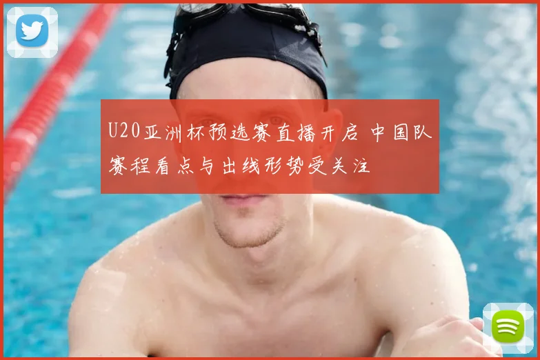 U20亚洲杯预选赛直播开启 中国队赛程看点与出线形势受关注