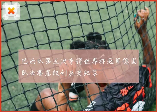 巴西队第五次夺得世界杯冠军德国队决赛落败创历史纪录