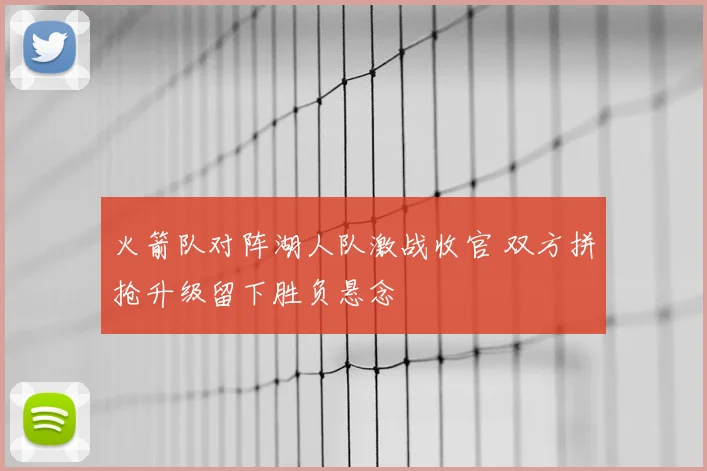 火箭队对阵湖人队激战收官 双方拼抢升级留下胜负悬念