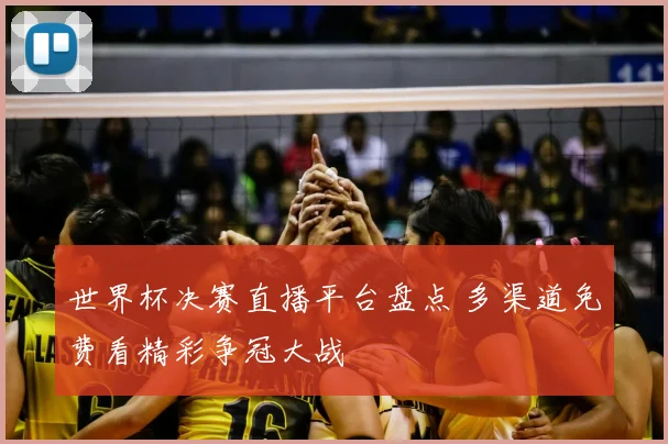 世界杯决赛直播平台盘点 多渠道免费看精彩争冠大战