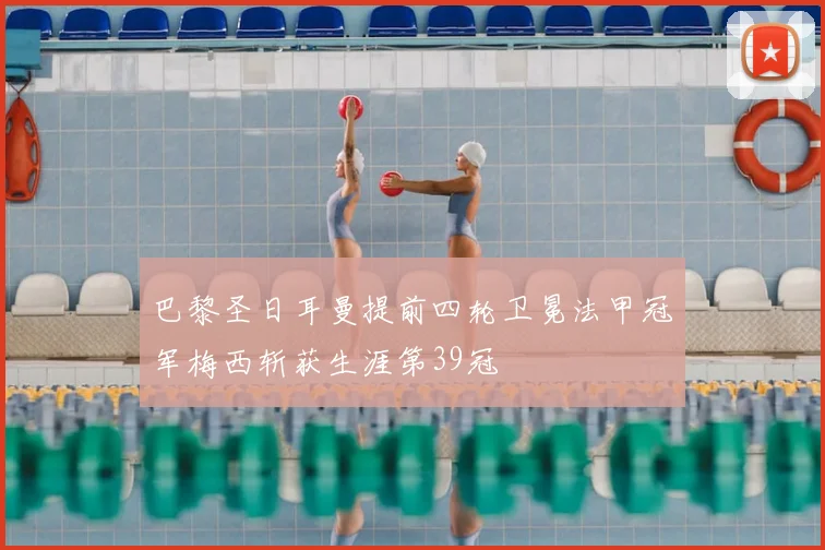 巴黎圣日耳曼提前四轮卫冕法甲冠军梅西斩获生涯第39冠