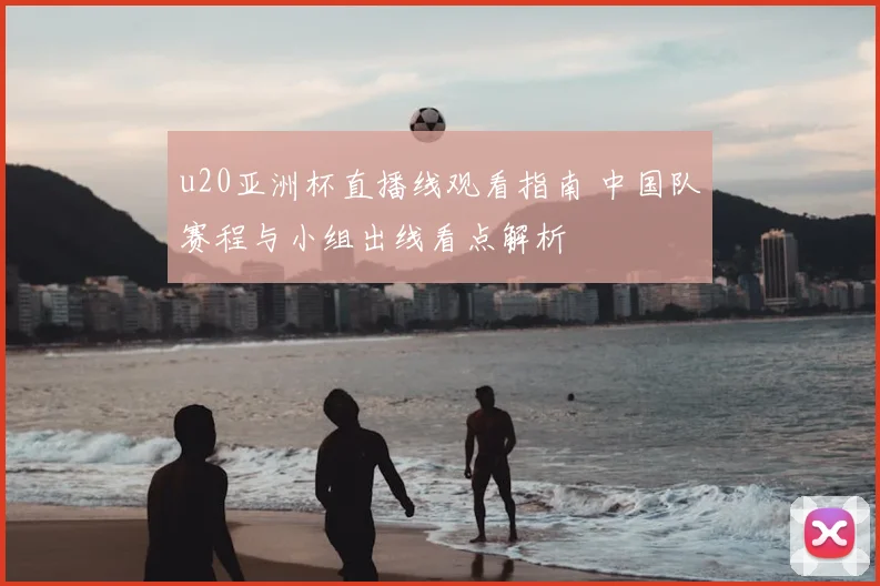 u20亚洲杯直播线观看指南 中国队赛程与小组出线看点解析