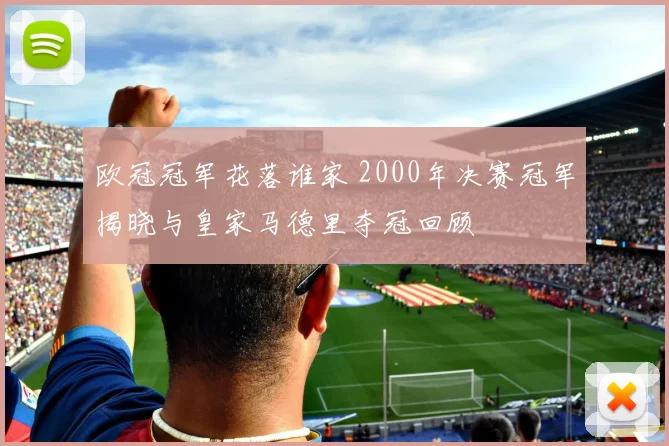 欧冠冠军花落谁家 2000年决赛冠军揭晓与皇家马德里夺冠回顾