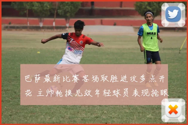 巴萨最新比赛客场取胜进攻多点开花 主帅轮换见效年轻球员表现抢眼