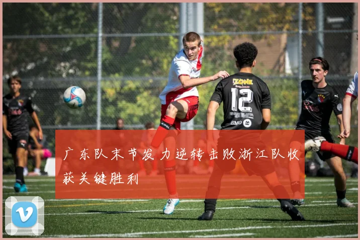 广东队末节发力逆转击败浙江队收获关键胜利