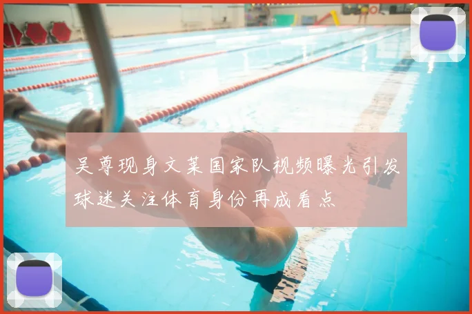 吴尊现身文莱国家队视频曝光引发球迷关注体育身份再成看点