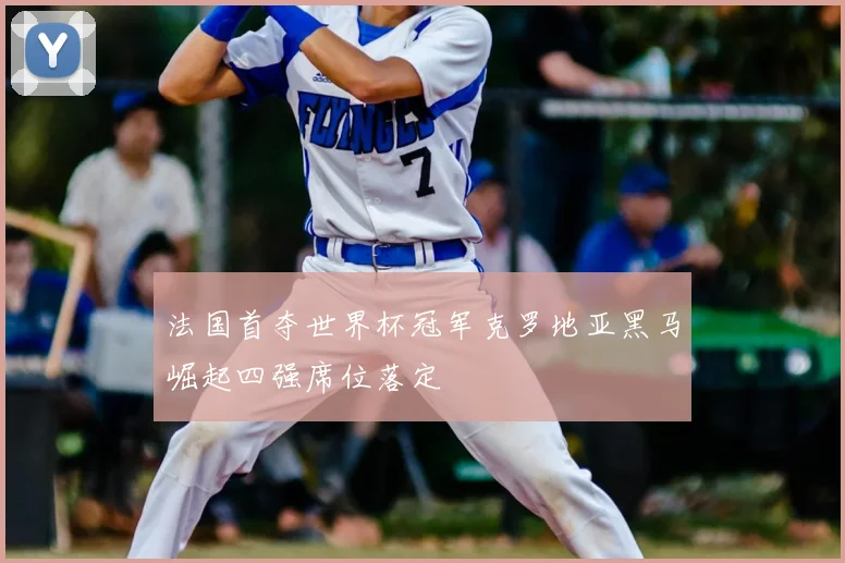 法国首夺世界杯冠军克罗地亚黑马崛起四强席位落定