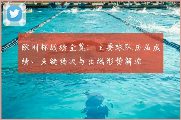 欧洲杯战绩全览：主要球队历届成绩、关键场次与出线形势解读