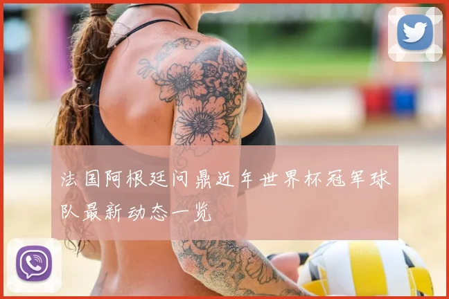 法国阿根廷问鼎近年世界杯冠军球队最新动态一览