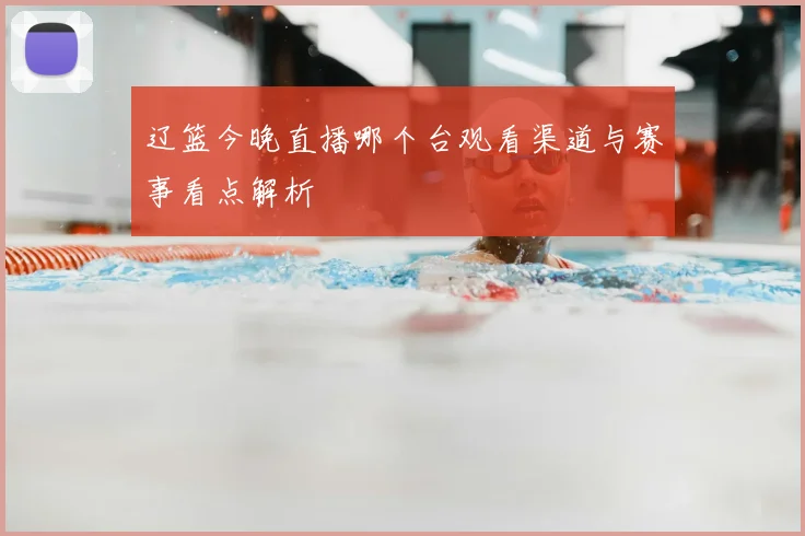 辽篮今晚直播哪个台观看渠道与赛事看点解析