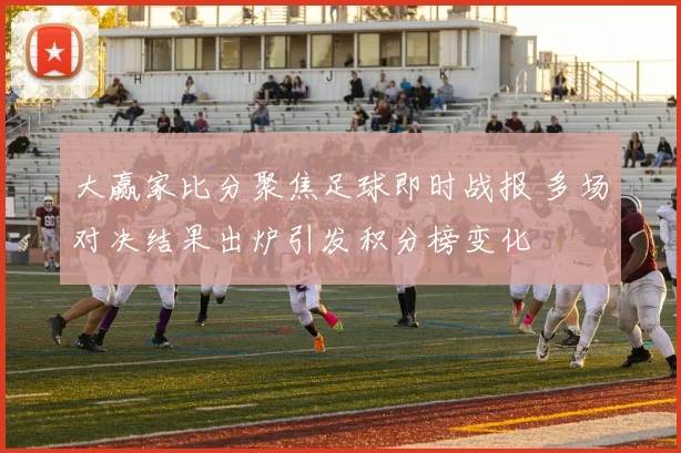 大赢家比分聚焦足球即时战报 多场对决结果出炉引发积分榜变化