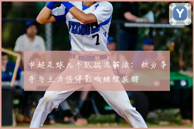 中超足球几个队战况解读:积分争夺与主力伤停影响继续发酵