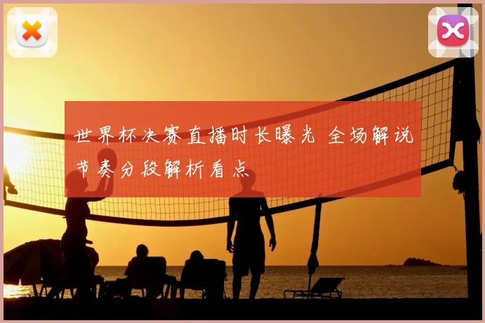 世界杯决赛直播时长曝光 全场解说节奏分段解析看点