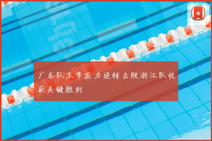 广东队末节发力逆转击败浙江队收获关键胜利