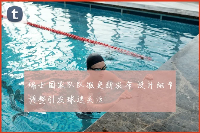 瑞士国家队队徽更新发布 设计细节调整引发球迷关注