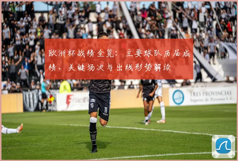 欧洲杯战绩全览：主要球队历届成绩、关键场次与出线形势解读