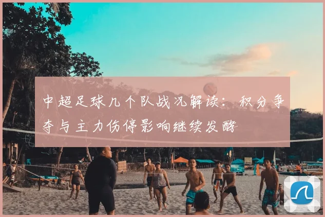 中超足球几个队战况解读:积分争夺与主力伤停影响继续发酵