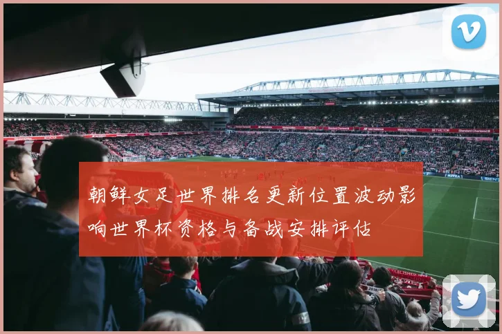 朝鲜女足世界排名更新位置波动影响世界杯资格与备战安排评估