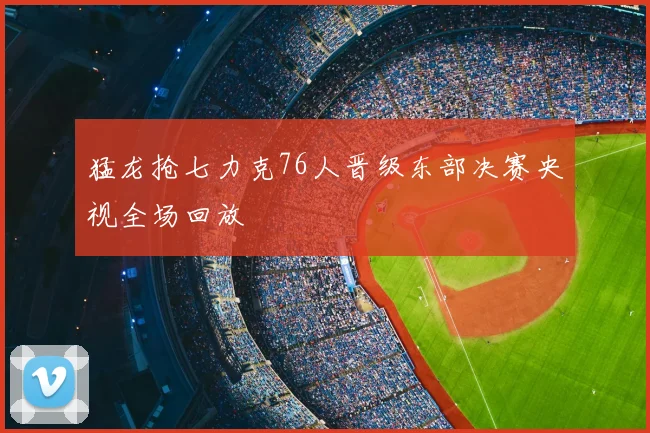 猛龙抢七力克76人晋级东部决赛央视全场回放