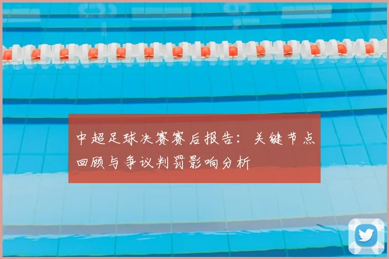 中超足球决赛赛后报告:关键节点回顾与争议判罚影响分析