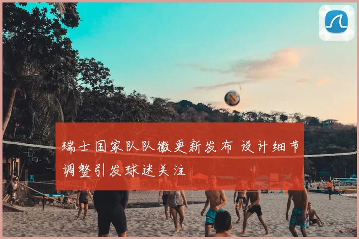 瑞士国家队队徽更新发布 设计细节调整引发球迷关注