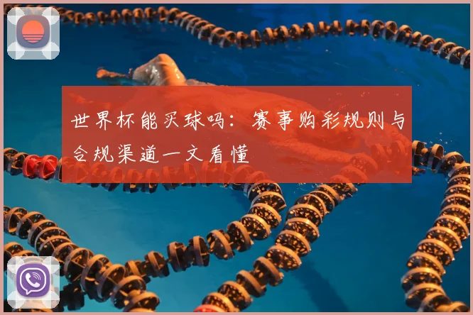 世界杯能买球吗:赛事购彩规则与合规渠道一文看懂