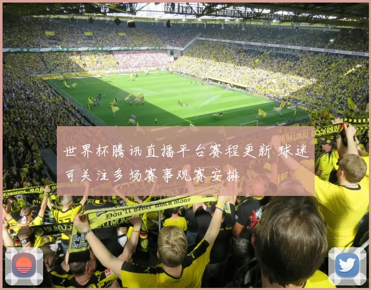 世界杯腾讯直播平台赛程更新 球迷可关注多场赛事观赛安排