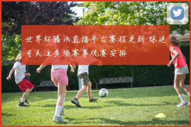 世界杯腾讯直播平台赛程更新 球迷可关注多场赛事观赛安排