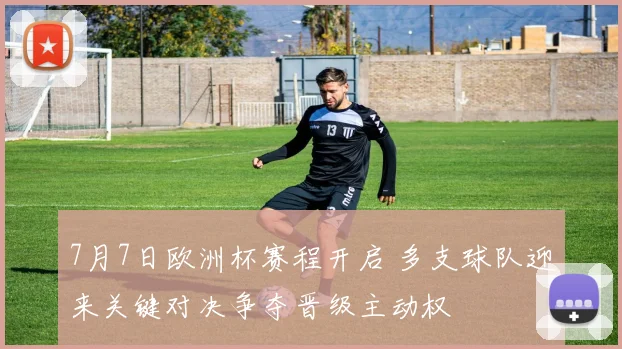 7月7日欧洲杯赛程开启 多支球队迎来关键对决争夺晋级主动权