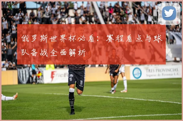 俄罗斯世界杯必看:赛程看点与球队备战全面解析