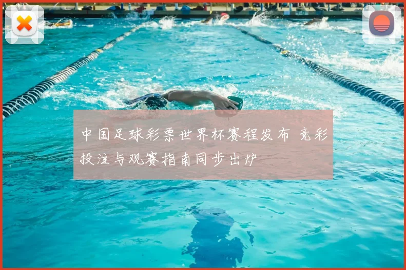 中国足球彩票世界杯赛程发布 竞彩投注与观赛指南同步出炉