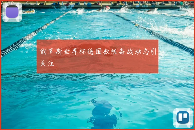 俄罗斯世界杯德国教练备战动态引关注