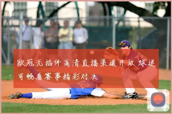欧冠无插件高清直播渠道开放 球迷可畅看赛事精彩对决